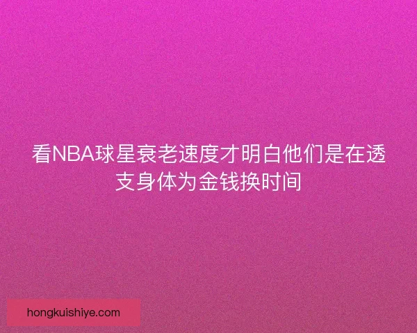 看NBA球星衰老速度才明白他们是在透支身体为金钱换时间