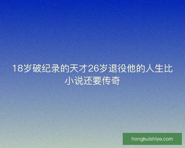 18岁破纪录的天才26岁退役他的人生比小说还要传奇