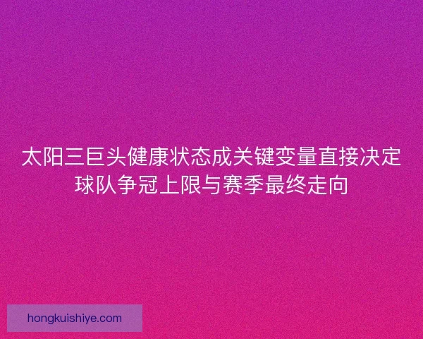 太阳三巨头健康状态成关键变量直接决定球队争冠上限与赛季最终走向