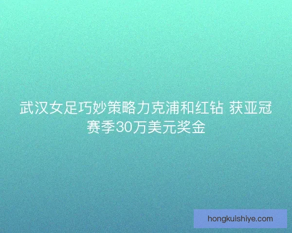 武汉女足巧妙策略力克浦和红钻 获亚冠赛季30万美元奖金